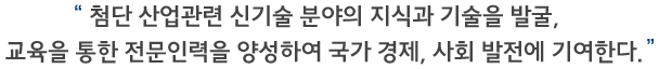 첨단 산업관련 신기술 분야의 지식과 기술을 발굴, 교육을 통한 전문인력을 양성하여 국가 경제, 사회 발전에 기여한다.